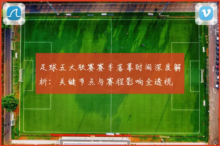 足球五大联赛赛季落幕时间深度解析：关键节点与赛程影响全透视