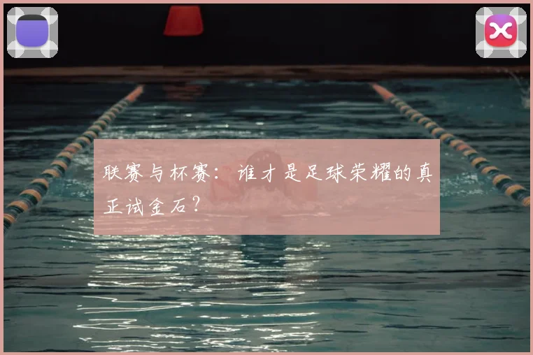 联赛与杯赛：谁才是足球荣耀的真正试金石？