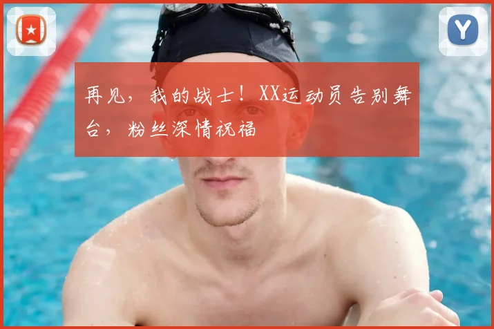 再见,我的战士!XX运动员告别舞台,粉丝深情祝福