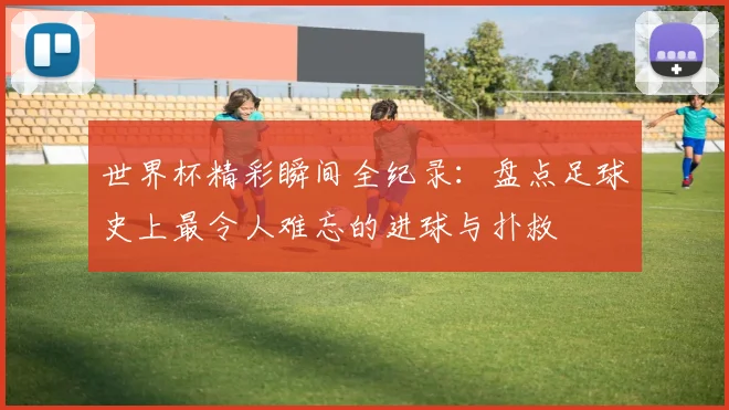 世界杯精彩瞬间全纪录:盘点足球史上最令人难忘的进球与扑救