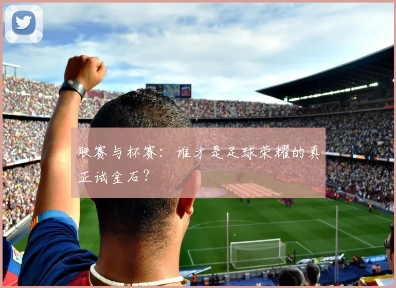 联赛与杯赛:谁才是足球荣耀的真正试金石?