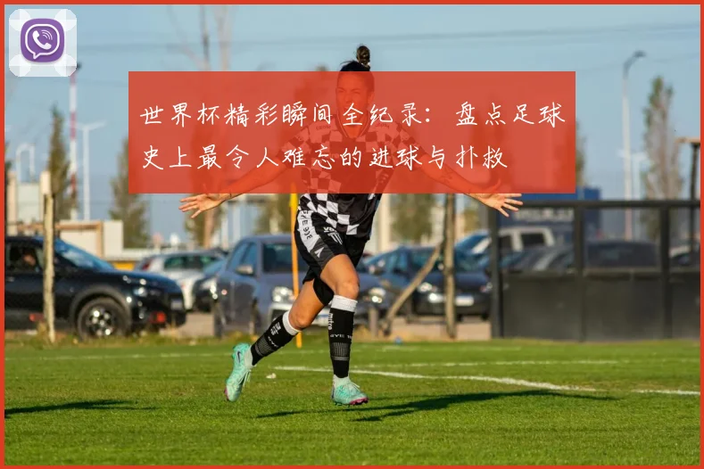 世界杯精彩瞬间全纪录：盘点足球史上最令人难忘的进球与扑救