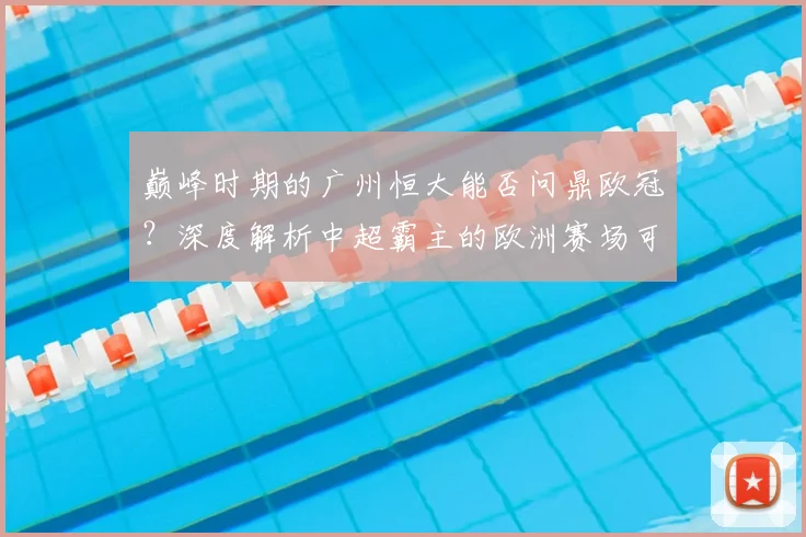 巅峰时期的广州恒大能否问鼎欧冠？深度解析中超霸主的欧洲赛场可能性