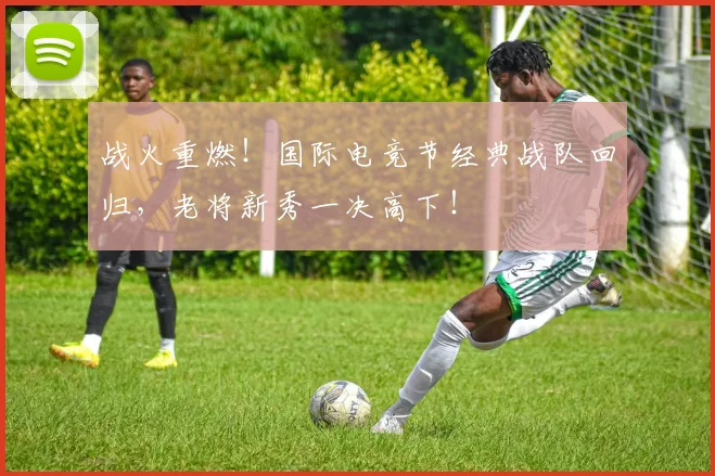 战火重燃!国际电竞节经典战队回归,老将新秀一决高下!