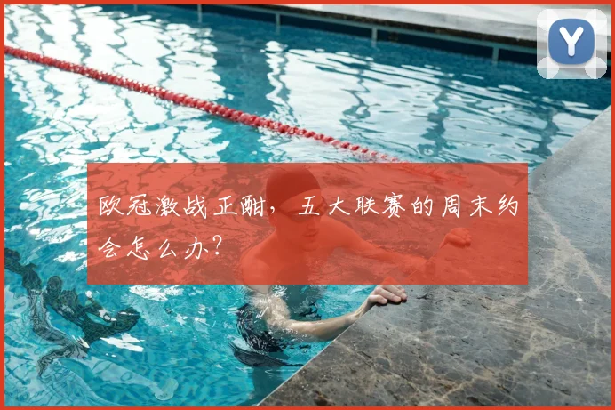 欧冠激战正酣,五大联赛的周末约会怎么办?