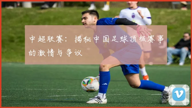 中超联赛：揭秘中国足球顶级赛事的激情与争议