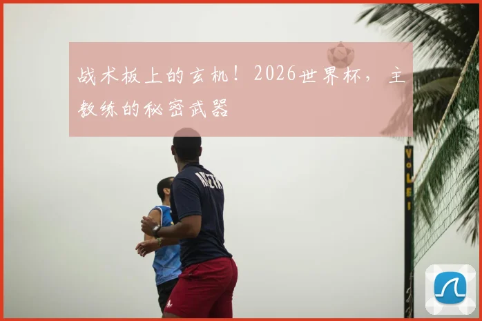 战术板上的玄机！2026世界杯，主教练的秘密武器