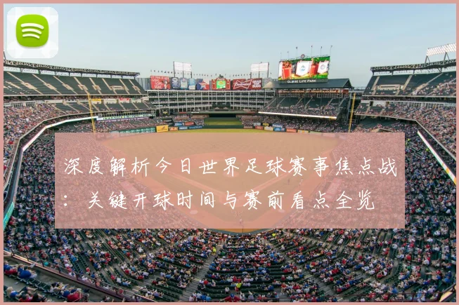 深度解析今日世界足球赛事焦点战：关键开球时间与赛前看点全览