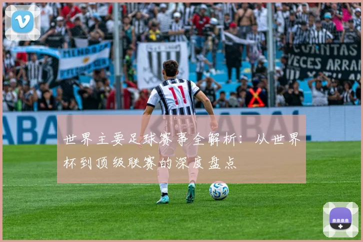 世界主要足球赛事全解析:从世界杯到顶级联赛的深度盘点