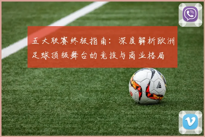 五大联赛终极指南：深度解析欧洲足球顶级舞台的竞技与商业格局