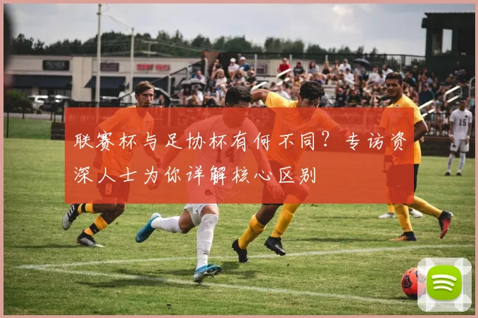 联赛杯与足协杯有何不同？专访资深人士为你详解核心区别