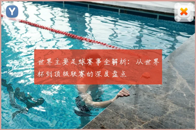世界主要足球赛事全解析：从世界杯到顶级联赛的深度盘点