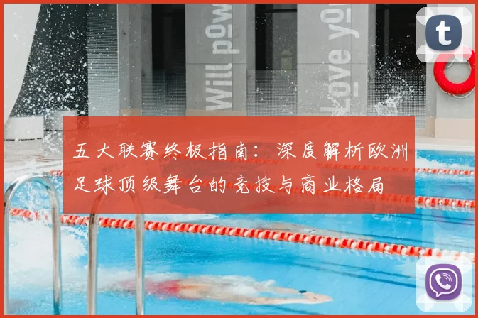 五大联赛终极指南：深度解析欧洲足球顶级舞台的竞技与商业格局