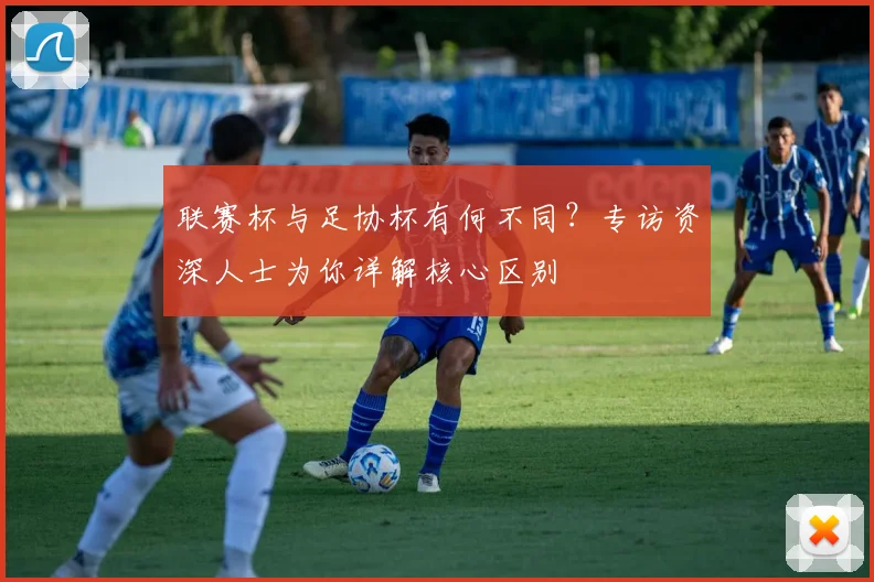 联赛杯与足协杯有何不同?专访资深人士为你详解核心区别